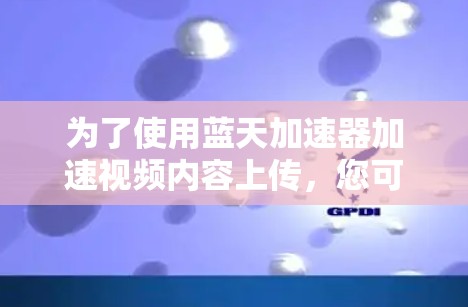 为了使用蓝天加速器加速视频内容上传，您可以按照以下步骤操作