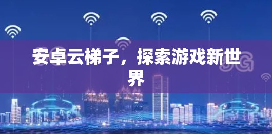 安卓云梯子，探索游戏新世界