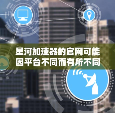 星河加速器的官网可能因平台不同而有所不同，但你可以根据以下步骤找到可靠的加速器页面