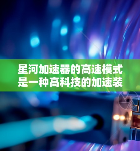 星河加速器的高速模式是一种高科技的加速装置，旨在在特定条件下释放更多能量，从而加速物体更快。以下是对其高速模式的详细分析