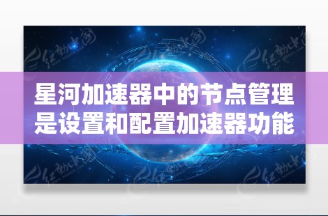 星河加速器中的节点管理是设置和配置加速器功能的关键步骤。以下是对节点管理的详细指南