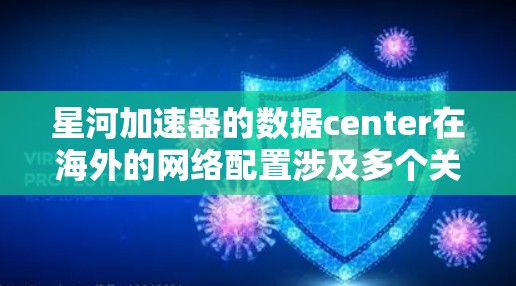 星河加速器的数据center在海外的网络配置涉及多个关键方面，确保其网络连接稳定、高效和安全。以下是对关键点的详细分析