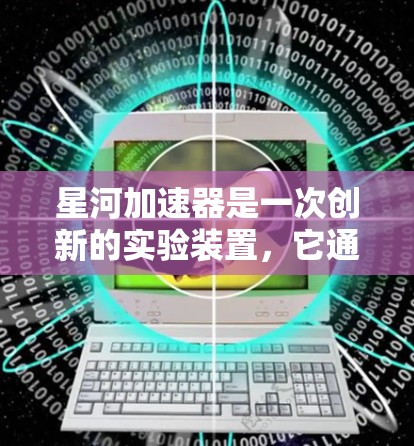 星河加速器是一次创新的实验装置，它通过融合了粒子物理和计算机科学，实现了超高速、超精确和高安全的加速技术。以下是对星河加速器体验的详细介绍