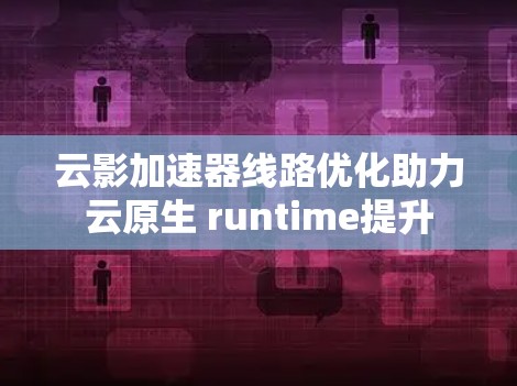 云影加速器线路优化助力云原生 runtime提升