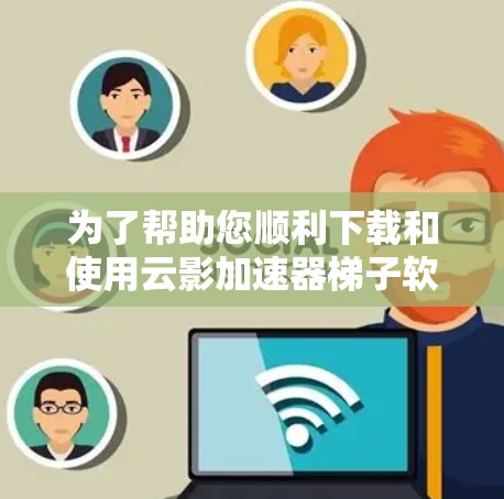 为了帮助您顺利下载和使用云影加速器梯子软件，以下是详细的步骤指南