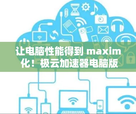 让电脑性能得到 maxim 化！极云加速器电脑版，让电脑秒变超人！