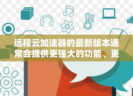 远程云加速器的最新版本通常会提供更强大的功能、更好的性能优化和更丰富的支持。以下是一些可能的最新版本及其特点