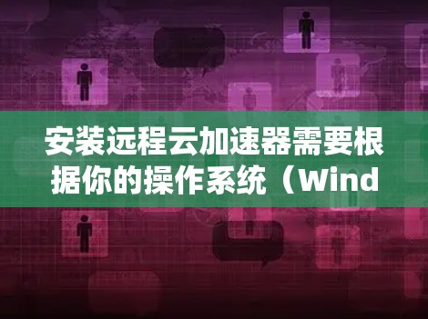 安装远程云加速器需要根据你的操作系统（Windows、Mac、Linux）和加速器的配置进行调整。以下是一些通用的步骤，适用于大多数情况。请根据你的具体配置进行调整