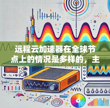 远程云加速器在全球节点上的情况是多样的，主要分为本地服务器和云服务的结合，其特点包括