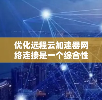 优化远程云加速器网络连接是一个综合性的任务，涉及多个环节，以下是一步步的解决方案