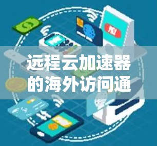 远程云加速器的海外访问通常涉及以下几个关键方面