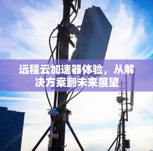 远程云加速器体验，从解决方案到未来展望