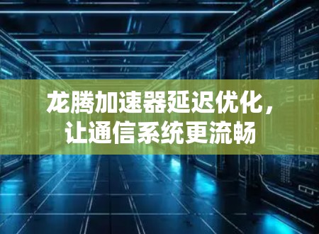 龙腾加速器延迟优化，让通信系统更流畅