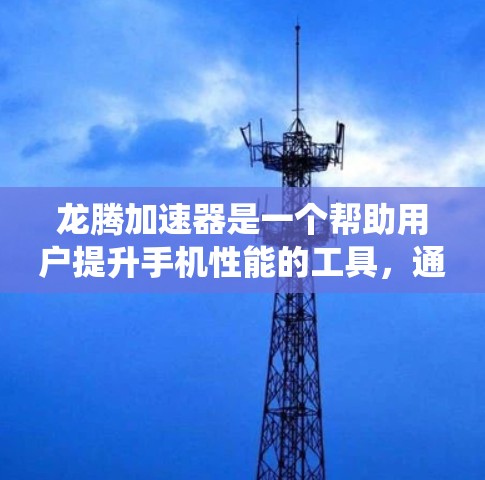 龙腾加速器是一个帮助用户提升手机性能的工具，通过加速手机运行的程序或软件，提升系统和应用的运行速度。以下是详细使用龙腾加速器的步骤