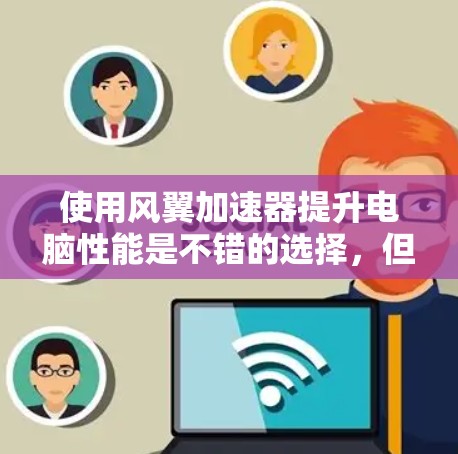 使用风翼加速器提升电脑性能是不错的选择，但需要按照以下步骤进行