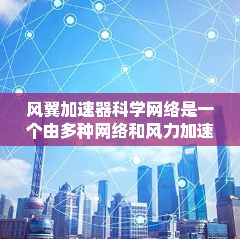 风翼加速器科学网络是一个由多种网络和风力加速器共同组成的系统，旨在提升计算效率和降低成本。以下是对该主题的详细分析