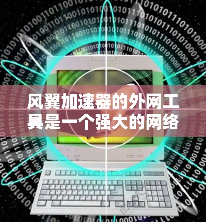 风翼加速器的外网工具是一个强大的网络加速工具，旨在帮助用户提升网络下载和上传的速度。以下是对该工具的详细分析和使用建议