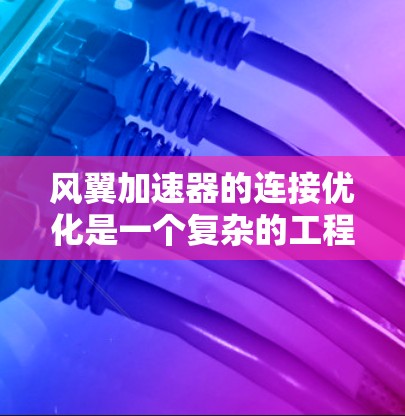 风翼加速器的连接优化是一个复杂的工程设计过程，涉及多个参数和优化方法的综合应用。以下是一步步的指南，帮助你更好地理解和操作风翼加速器的连接优化