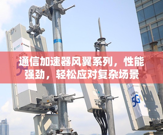 通信加速器风翼系列，性能强劲，轻松应对复杂场景