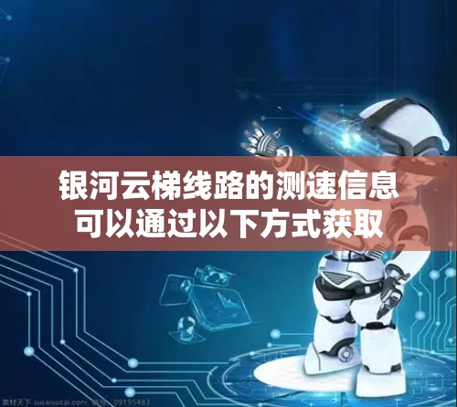 银河云梯线路的测速信息可以通过以下方式获取