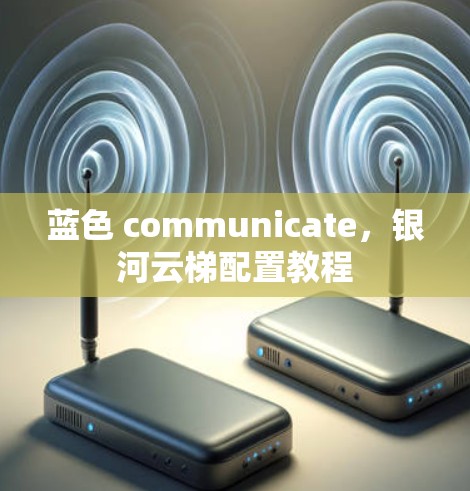 蓝色 communicate，银河云梯配置教程