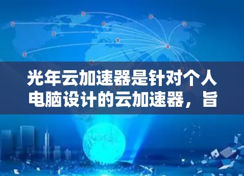 光年云加速器是针对个人电脑设计的云加速器，旨在帮助用户提升网络连接速度。以下是关于其PC端的信息