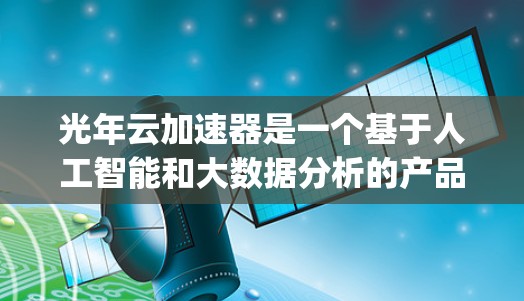 光年云加速器是一个基于人工智能和大数据分析的产品，旨在帮助用户快速、高效地解决数据处理和加速问题。它通过智能算法自动识别输入数据中的关键词和模式，然后生成 optimized 的解决方案