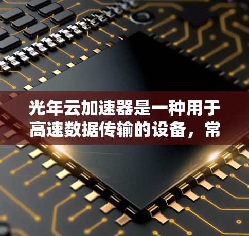光年云加速器是一种用于高速数据传输的设备，常用于数据中心和云环境中。以下是对光年云加速器线路选择的详细分析