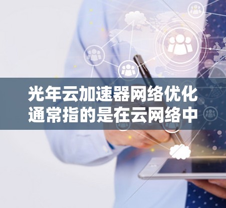 光年云加速器网络优化通常指的是在云网络中优化加速器（如云加速器）的应用，以提升网络性能和用户体验。以下是一些可能涉及的优化方法和步骤