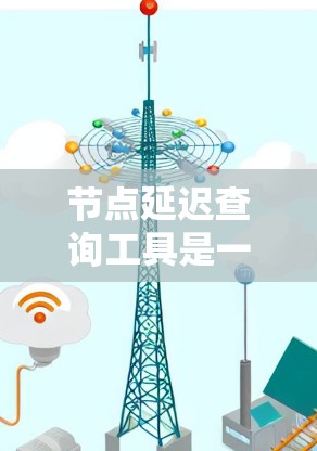 节点延迟查询工具是一种用于监控和优化服务器延迟的工具，能够帮助用户了解服务器节点的延迟情况，并根据查询结果优化服务器配置和管理。以下是该工具的主要功能和步骤