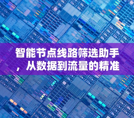智能节点线路筛选助手，从数据到流量的精准识别