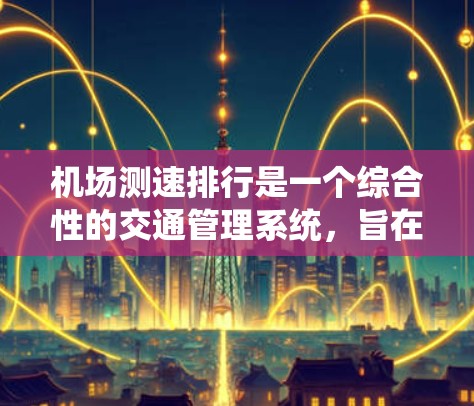 机场测速排行是一个综合性的交通管理系统，旨在通过实时监控车辆行驶状态，优化交通流量，减少拥堵，并保护驾驶员权益。以下是对机场测速排行的详细分析