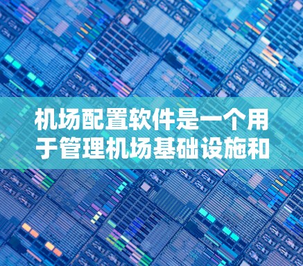机场配置软件是一个用于管理机场基础设施和设备的现代化管理工具，旨在优化机场运行效率和用户体验。以下是对该软件的详细分析