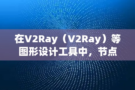 在V2Ray（V2Ray）等图形设计工具中，节点筛选是一种常见的功能，用于过滤和筛选特定类型的节点，以便于优化设计。以下是对V2Ray节点筛选的简要解释和步骤说明