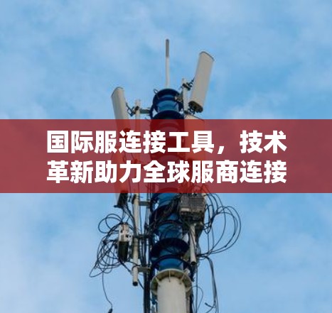国际服连接工具，技术革新助力全球服商连接与合作