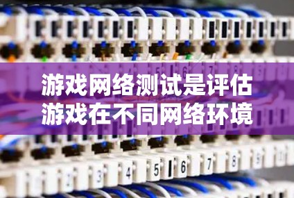 游戏网络测试是评估游戏在不同网络环境下的性能和稳定性的重要工具。以下是对这一主题的详细分析