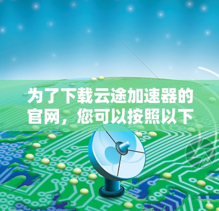 为了下载云途加速器的官网，您可以按照以下步骤进行