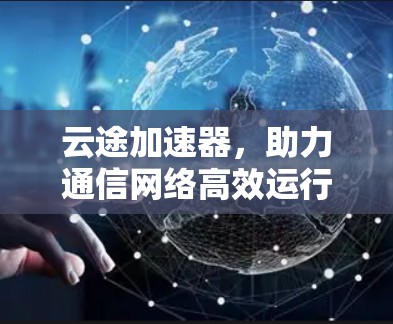 云途加速器，助力通信网络高效运行