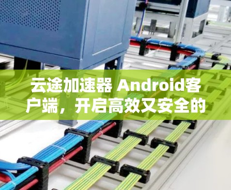 云途加速器 Android客户端，开启高效又安全的网络加速之旅