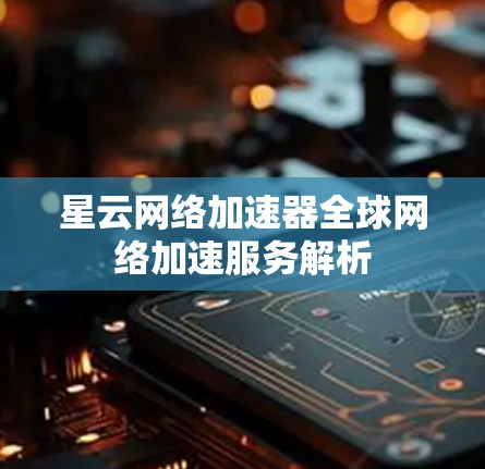 星云网络加速器全球网络加速服务解析