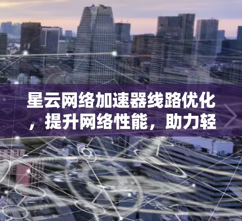 星云网络加速器线路优化，提升网络性能，助力轻松上云