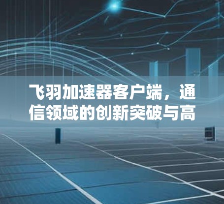 飞羽加速器客户端，通信领域的创新突破与高效便捷