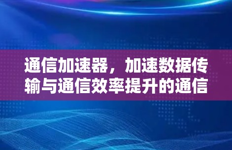 通信加速器，加速数据传输与通信效率提升的通信加速器