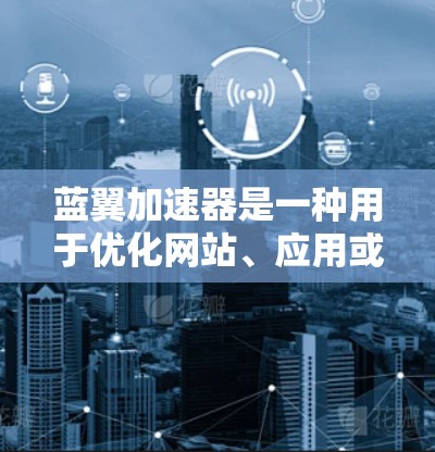 蓝翼加速器是一种用于优化网站、应用或应用程序性能的工具，通常用于减少加载时间、降低资源使用率，并提高用户体验。关于蓝翼加速器的稳定测试，以下是一些关键点和建议