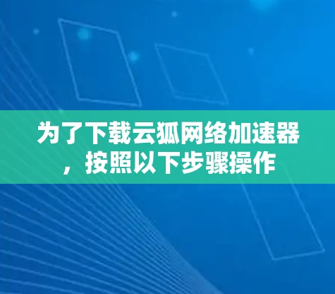 为了下载云狐网络加速器，按照以下步骤操作