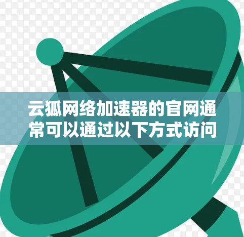 云狐网络加速器的官网通常可以通过以下方式访问