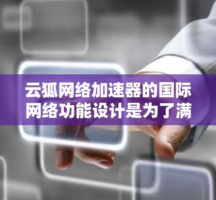 云狐网络加速器的国际网络功能设计是为了满足用户在国际环境下的网络需求，提供便捷的网络连接选择。以下是对该功能的详细分析