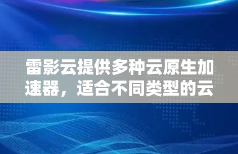 雷影云提供多种云原生加速器，适合不同类型的云应用，以下是它们的推荐和适用场景