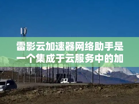 雷影云加速器网络助手是一个集成于云服务中的加速工具，旨在提升用户在云资源上的性能。以下是详细的使用步骤和功能说明