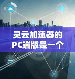 灵云加速器的PC端版是一个功能强大的网络加速软件，适合在需要快速访问网络资源时使用。以下是使用灵云加速器PC端版的步骤指南